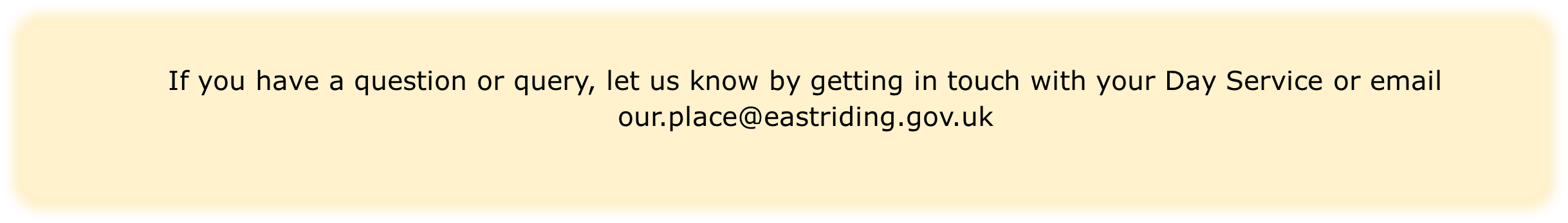 If you have a question or query, let us know by getting in touch with your Day Service or email our.place@eastriding.gov.uk